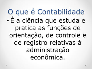 O que é Contabilidade
• É a ciência que estuda e
pratica as funções de
orientação, de controle e
de registro relativas à
administração
econômica.
 