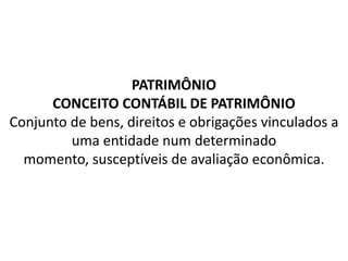 PATRIMÔNIO
CONCEITO CONTÁBIL DE PATRIMÔNIO
Conjunto de bens, direitos e obrigações vinculados a
uma entidade num determinado
momento, susceptíveis de avaliação econômica.
 