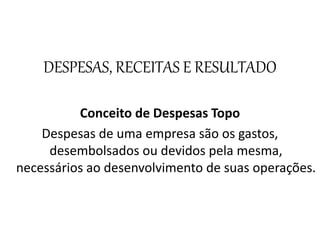 DESPESAS, RECEITAS E RESULTADO
Conceito de Despesas Topo
Despesas de uma empresa são os gastos,
desembolsados ou devidos pela mesma,
necessários ao desenvolvimento de suas operações.
 