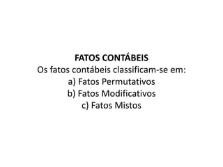 FATOS CONTÁBEIS
Os fatos contábeis classificam-se em:
a) Fatos Permutativos
b) Fatos Modificativos
c) Fatos Mistos
 
