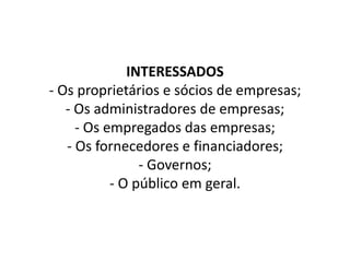 INTERESSADOS
- Os proprietários e sócios de empresas;
- Os administradores de empresas;
- Os empregados das empresas;
- Os fornecedores e financiadores;
- Governos;
- O público em geral.
 