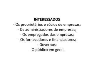 INTERESSADOS
- Os proprietários e sócios de empresas;
- Os administradores de empresas;
- Os empregados das empresas;
- Os fornecedores e financiadores;
- Governos;
- O público em geral.
 