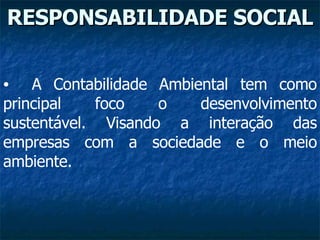RESPONSABILIDADE SOCIAL A Contabilidade Ambiental tem como principal foco o desenvolvimento sustentável. Visando a interação das empresas com a sociedade e o meio ambiente. 