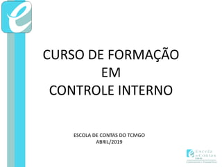 CURSO DE FORMAÇÃO
EM
CONTROLE INTERNO
ESCOLA DE CONTAS DO TCMGO
ABRIL/2019
 