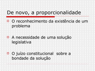 De novo, a proporcionalidade  O reconhecimento da existência de um problema  A necessidade de uma solução legislativa O juízo constitucional  sobre a bondade da solução 