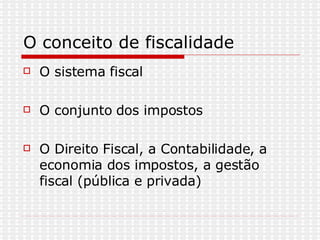 O conceito de fiscalidade O sistema fiscal O conjunto dos impostos O Direito Fiscal, a Contabilidade, a economia dos impostos, a gestão fiscal (pública e privada)  