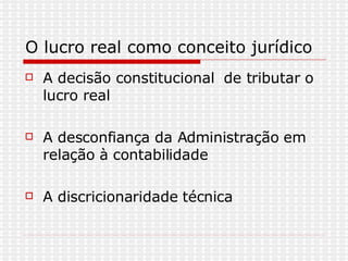 O lucro real como conceito jurídico A decisão constitucional  de tributar o lucro real  A desconfiança da Administração em relação à contabilidade  A discricionaridade técnica 