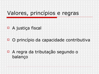Valores, princípios e regras A justiça fiscal O princípio da capacidade contributiva  A regra da tributação segundo o balanço  