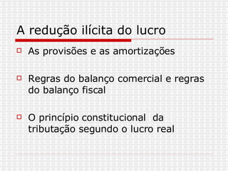 A redução ilícita do lucro As provisões e as amortizações Regras do balanço comercial e regras do balanço fiscal  O princípio constitucional  da tributação segundo o lucro real  