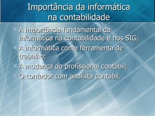 Importância da informática na contabilidade A importância fundamental da informática na contabilidade e nos SIG; A informática como ferramenta de trabalho; A mudança do profissional contábil; O contador com analísta contábil. 