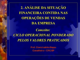 2. ANÁLISE DA SITUAÇÃO FINANCEIRA CONTIDA NAS OPERAÇÕES DE VENDAS DA EMPRESA Conceito:  CICLO OPERACIONAL PONDERADO PELOS VALORES PRATICADOS Prof. Clovis Ioshike Beppu Conselheiro – CRC/SP 