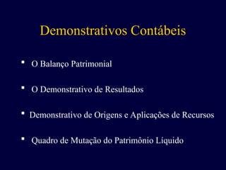 Demonstrativos Contábeis
 O Balanço Patrimonial
 O Demonstrativo de Resultados
 Demonstrativo de Origens e Aplicações de Recursos
 Quadro de Mutação do Patrimônio Líquido
 