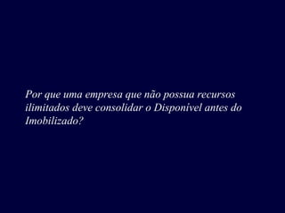 Por que uma empresa que não possua recursos
ilimitados deve consolidar o Disponível antes do
Imobilizado?
 