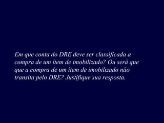 Em que conta do DRE deve ser classificada a
compra de um ítem de imobilizado? Ou será que
que a compra de um ítem de imobilizado não
transita pelo DRE? Justifique sua resposta.
 