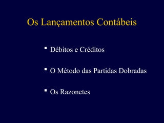 Os Lançamentos Contábeis
 Débitos e Créditos
 O Método das Partidas Dobradas
 Os Razonetes
 