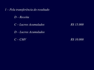 1 – Pela transferência do resultado
D – Receita
C – Lucros Acumulados R$ 15.000
D – Lucros Acumulados
C – CMV R$ 10.000
 
