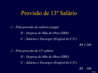 Provisão de 13º Salário
1 – Pela provisão do salário a pagar
D – Despesa de Mão de Obra (DRE)
C – Salários e Encargos (Exigível de C.P.)
R$ 1.200
2 – Pela provisão do 13º salário
D – Despesa de Mão de Obra (DRE)
C – Salários e Encargos (Exigível de C.P.)
R$ 100
Retorna
 