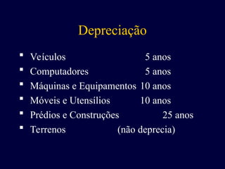 Depreciação
 Veículos 5 anos
 Computadores 5 anos
 Máquinas e Equipamentos 10 anos
 Móveis e Utensílios 10 anos
 Prédios e Construções 25 anos
 Terrenos (não deprecia)
 