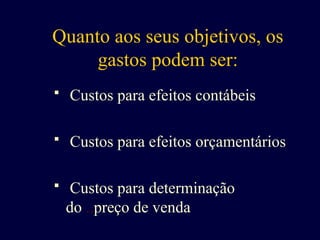 Quanto aos seus objetivos, os
gastos podem ser:
 Custos para efeitos contábeis
 Custos para efeitos orçamentários
 Custos para determinação
do ..preço de venda
 