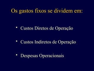 Os gastos fixos se dividem em:
 Custos Diretos de Operação
 Custos Indiretos de Operação
 Despesas Operacionais
 
