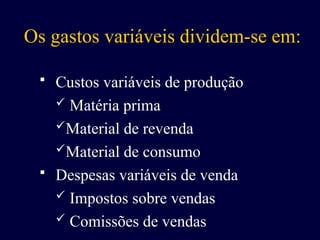Os gastos variáveis dividem-se em:
 Custos variáveis de produção
 Matéria prima
Material de revenda
Material de consumo
 Despesas variáveis de venda
 Impostos sobre vendas
 Comissões de vendas
 