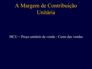 A Margem de Contribuição
Unitária
MCU = Preço unitário de venda - Custo das vendas
 
