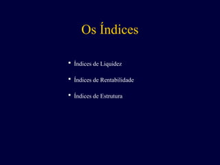 Os Índices
 Índices de Liquidez
 Índices de Rentabilidade
 Índices de Estrutura
 