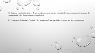 b) Despesas recuperadas através de um acordo com uma terceira entidade (Ex: subarrendamento), as quais são
relatadas pelo valor líquido dos proveitos obtidos.
Ex: Pagamento da factura à Constrói, Lda., no valor de 2.000.000,00 Kz, referente aos serviços prestados.
 