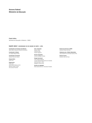 Coordenadora da Produção dos Materias
Marta Maria Castanho Almeida Pernambuco
Coordenador de Edição
Ary Sergio Braga Olinisky
Coordenadora de Revisão
Giovana Paiva de Oliveira
Design Gráfico
Ivana Lima
Diagramação
Ivana Lima
José Antônio Bezerra Júnior
Mariana Araújo de Brito
Vitor Gomes Pimentel
Arte e ilustração
Adauto Harley
Carolina Costa
Heinkel Huguenin
Revisão Tipográfica
Adriana Rodrigues Gomes
Design Instrucional
Janio Gustavo Barbosa
Luciane Almeida Mascarenhas de Andrade
Jeremias Alves A. Silva
Margareth Pereira Dias
Revisão de Linguagem
Maria Aparecida da S. Fernandes Trindade
Revisão das Normas da ABNT
Verônica Pinheiro da Silva
Adaptação para o Módulo Matemático
Joacy Guilherme de Almeida Ferreira Filho
Revisão Técnica
Rosilene Alves de Paiva
equipe sedis | universidade do rio grande do norte – ufrn
Projeto Gráfico
Secretaria de Educação a Distância – SEDIS
Governo Federal
Ministério da Educação
 