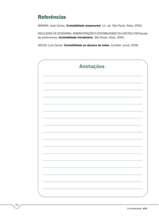 12
Contabilidade A05
Referências
MARION, José Carlos. Contabilidade empresarial. 11. ed. São Paulo: Atlas, 2005.
FACULDADE DE ECONOMIA, ADMINISTRAÇÃO E CONTABILIDADE DA USP. FEA/USP. Equipe
de professores. Contabilidade introdutória. São Paulo: Atlas, 2000.
SOUZA, Luis Carlos. Contabilidade ao alcance de todos. Curitiba: Juruá, 2006.
Anotações
 