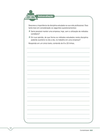 14
Contabilidade A15
Descreva a importância da disciplina estudada na sua vida profissional. Para
tanto leve em consideração os seguintes questionamentos:
 Seria possível manter uma empresa, hoje, sem a utilização de métodos
contábeis?
 Em sua opinião, de que forma os métodos estudados nesta disciplina
poderão auxiliá-lo no dia a dia, no trabalho em uma empresa?
Responda em um único texto, contendo de 8 a 20 linhas.
 