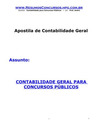 www.ResumosConcursos.hpg.com.br
   Apostila: Contabilidade para Concursos Públicos   – por   Prof. André




  Apostila de Contabilidade Geral




Assunto:




  CONTABILIDADE GERAL PARA
    CONCURSOS PÚBLICOS




                                    1                                      !
 