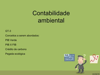 Contabilidade
ambiental
GT-3
Conceitos a serem abordados:
PIB Verde
PIB X FIB
Crédito de carbono
Pegada ecológica
 