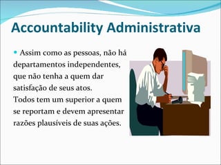 Accountability Administrativa Assim como as pessoas, não há departamentos independentes, que não tenha a quem dar  satisfação de seus atos. Todos tem um superior a quem  se reportam e devem apresentar  razões plausíveis de suas ações.   