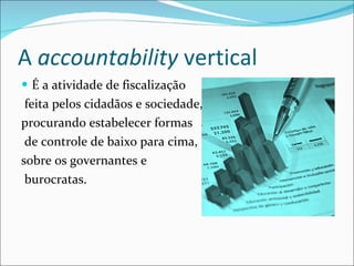 A  accountability  vertical  É a atividade de fiscalização feita pelos cidadãos e sociedade,  procurando estabelecer formas de controle de baixo para cima, sobre os governantes e burocratas. 