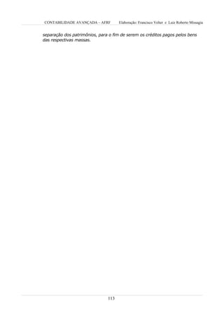 CONTABILIDADE AVANÇADA – AFRF        Elaboração: Francisco Velter e Luiz Roberto Missagia


separação dos patrimônios, para o fim de serem os créditos pagos pelos bens
das respectivas massas.




                               113
 