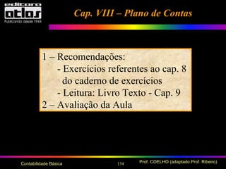 134 Prof. COELHO (adaptado Prof. Ribeiro)Contabilidade Básica
1 – Recomendações:
- Exercícios referentes ao cap. 8
do caderno de exercícios
- Leitura: Livro Texto - Cap. 9
2 – Avaliação da Aula
Cap. VIII – Plano de ContasCap. VIII – Plano de Contas
 