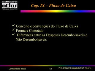 135 Prof. COELHO (adaptado Prof. Ribeiro)Contabilidade Básica
Cap. IX – Fluxo de CaixaCap. IX – Fluxo de Caixa
 Conceito e convenções do Fluxo de Caixa
 Forma e Conteúdo
 Diferenças entre as Despesas Desembolsáveis e
Não Desembolsáveis
 