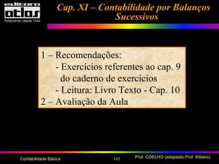 165 Prof. COELHO (adaptado Prof. Ribeiro)Contabilidade Básica
Cap. XI – Contabilidade por BalançosCap. XI – Contabilidade por Balanços
SucessivosSucessivos
1 – Recomendações:
- Exercícios referentes ao cap. 9
do caderno de exercícios
- Leitura: Livro Texto - Cap. 10
2 – Avaliação da Aula
 