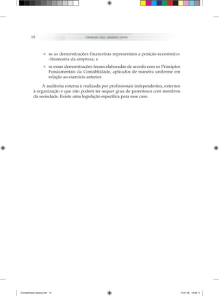 10                                  Contabilidade   básiCa: fundamentos essenCiais




                   • se as demonstrações financeiras representam a posição econômico-
                     -financeira da empresa; e

                   • se essas demonstrações foram elaboradas de de maneira uniforme em
                     Fundamentais da Contabilidade, aplicados
                                                                acordo com os Princípios

                         relação ao exercício anterior.

                A auditoria externa é realizada por profissionais independentes, externos
           à organização e que não podem ter sequer grau de parentesco com membros
           da sociedade. Existe uma legislação específica para esse caso.




Contabilidade basica.indb 10                                                                  14.07.09 16:59:11
 