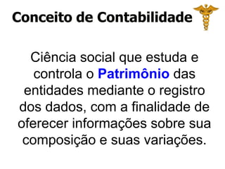 Conceito de Contabilidade
Ciência social que estuda e
controla o Patrimônio das
entidades mediante o registro
dos dados, com a finalidade de
oferecer informações sobre sua
composição e suas variações.
 
