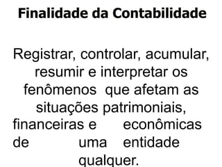 Finalidade da Contabilidade
Registrar, controlar, acumular,
resumir e interpretar os
fenômenos que afetam as
situações patrimoniais,
financeiras e econômicas
de uma entidade
qualquer.
 