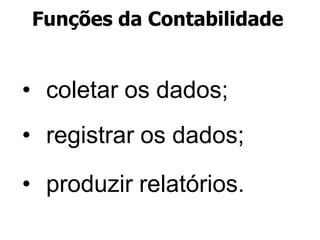 Funções da Contabilidade
• coletar os dados;
• registrar os dados;
• produzir relatórios.
 