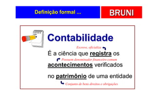 Definição formal ...                        BRUNI

     Contabilidade
                     Escreve, oficializa

     É a ciência que registra os
           Possuem denominador financeiro comum
     acontecimentos verificados
     no patrimônio de uma entidade
             Conjunto de bens direitos e obrigações
 