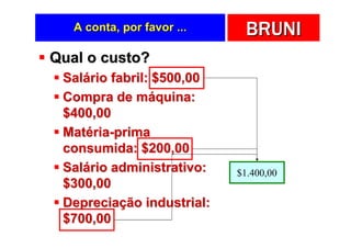 A conta, por favor ...     BRUNI
Qual o custo?
 Salário fabril: $500,00
 Compra de máquina:
 $400,00
 Matéria-prima
 consumida: $200,00
 Salário administrativo:    $1.400,00
 $300,00
 Depreciação industrial:
 $700,00
 