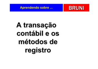 Aprendendo sobre ...   BRUNI


A transação
contábil e os
métodos de
   registro
 