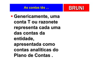 As contas tês ...   BRUNI
Genericamente, uma
conta T ou razonete
representa cada uma
das contas da
entidade,
apresentada como
contas analíticas do
Plano de Contas .
 