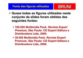 Fonte das figuras utilizadas     BRUNI
Quase todas as figuras utilizadas neste
conjunto de slides foram obtidas das
seguintes fontes:

  100.000 MultImídia Pack. Revista Expert
  Premium, São Paulo: CD Expert Editora e
  Distribuidora Ltda, 2000.
  30.000 Multimídia Pack. Revista Expert
  Premium, São Paulo: CD Expert Editora e
  Distribuidora Ltda, 2000.
 