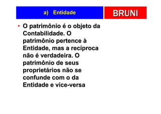 a) Entidade            BRUNI
• O patrimônio é o objeto da
  Contabilidade. O
  patrimônio pertence à
  Entidade, mas a recíproca
  não é verdadeira. O
  patrimônio de seus
  proprietários não se
  confunde com o da
  Entidade e vice-versa
 