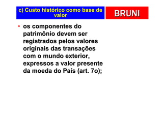 c) Custo histórico como base de
              valor               BRUNI
• os componentes do
  patrimônio devem ser
  registrados pelos valores
  originais das transações
  com o mundo exterior,
  expressos a valor presente
  da moeda do País (art. 7o);
 